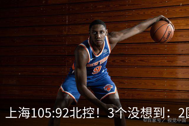 上海105:92北控！3个没想到：2国手对飙+残阵仍赢球，体现1优势